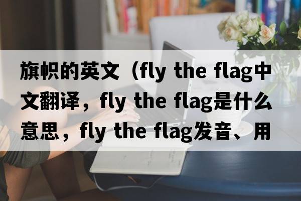 旗幟的英文（fly the flag中文翻譯，fly the flag是什么意思，fly the flag發(fā)音、用法及例句）