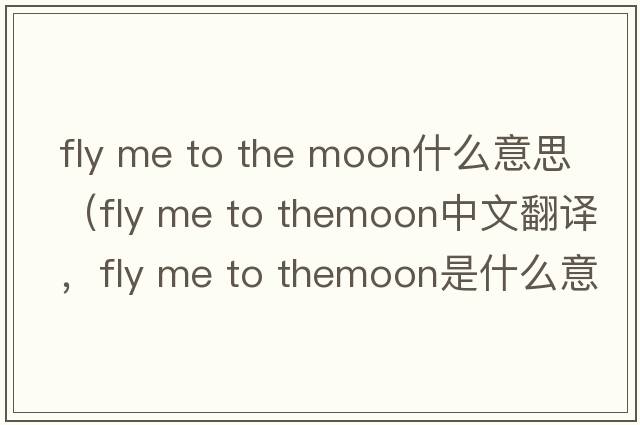 fly me to the moon什么意思（fly me to themoon中文翻譯，fly me to themoon是什么意思，fly me to themoon發(fā)音、用法及例句）