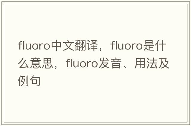 fluoro中文翻譯，fluoro是什么意思，fluoro發(fā)音、用法及例句