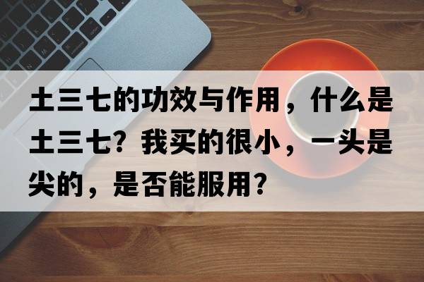 土三七的功效與作用，什么是土三七？我買(mǎi)的很小，一頭是尖的，是否能服用？