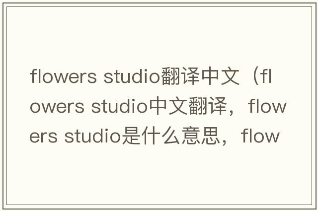 flowers studio翻譯中文（flowers studio中文翻譯，flowers studio是什么意思，flowers studio發(fā)音、用法及例句）