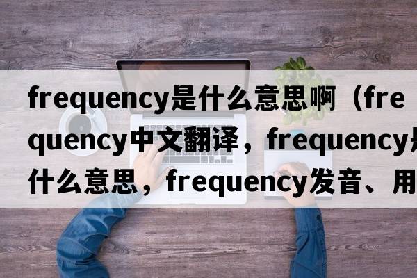 frequency是什么意思?。╢requency中文翻譯，frequency是什么意思，frequency發(fā)音、用法及例句）