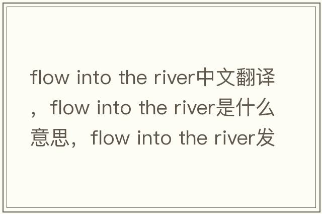 flow into the river中文翻譯，flow into the river是什么意思，flow into the river發(fā)音、用法及例句