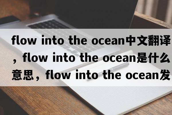 flow into the ocean中文翻譯，flow into the ocean是什么意思，flow into the ocean發(fā)音、用法及例句