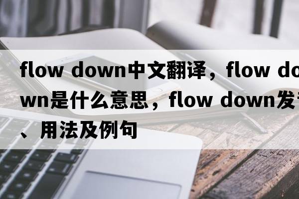flow down中文翻譯，flow down是什么意思，flow down發(fā)音、用法及例句