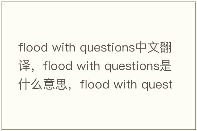 flood with questions中文翻譯，flood with questions是什么意思，flood with questions發(fā)音、用法及例句