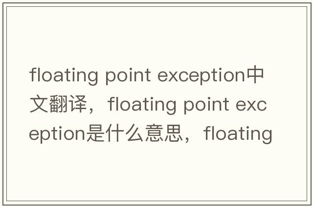 floating point exception中文翻譯，floating point exception是什么意思，floating point exception發(fā)音、用法及例句