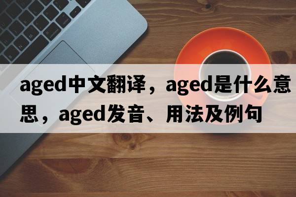 aged中文翻譯，aged是什么意思，aged發(fā)音、用法及例句