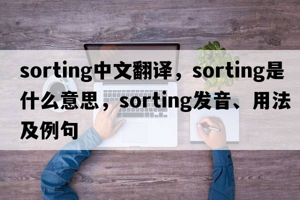 sorting中文翻譯，sorting是什么意思，sorting發(fā)音、用法及例句