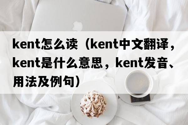 kent怎么讀（kent中文翻譯，kent是什么意思，kent發(fā)音、用法及例句）