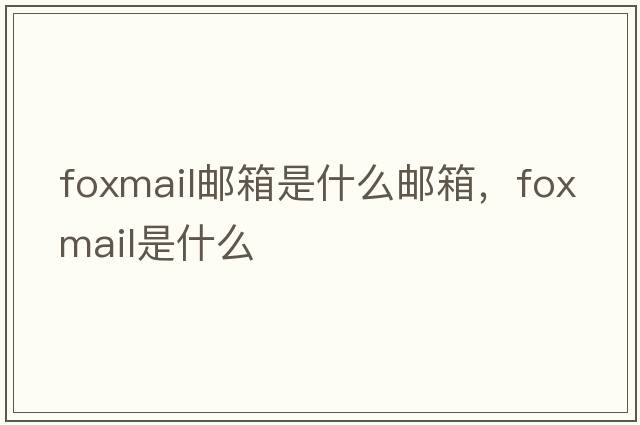 foxmail郵箱是什么郵箱，foxmail是什么