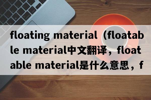 floating material（floatable material中文翻譯，floatable material是什么意思，floatable material發(fā)音、用法及例句）