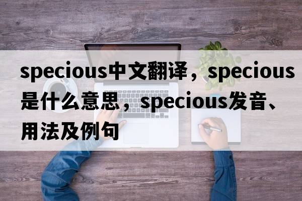 specious中文翻譯，specious是什么意思，specious發(fā)音、用法及例句