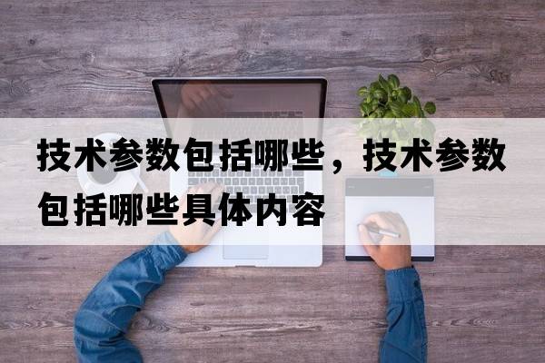 技術(shù)參數包括哪些，技術(shù)參數包括哪些具體內容