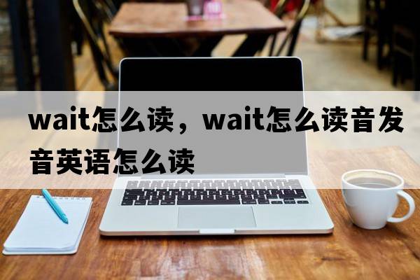 wait怎么讀，wait怎么讀音發(fā)音英語(yǔ)怎么讀