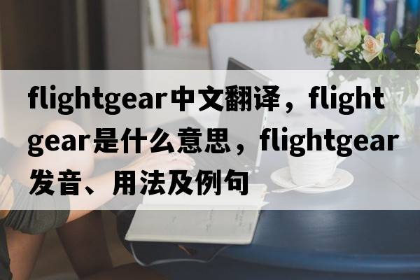 flightgear中文翻譯，flightgear是什么意思，flightgear發(fā)音、用法及例句