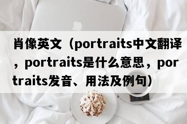 肖像英文（portraits中文翻譯，portraits是什么意思，portraits發(fā)音、用法及例句）