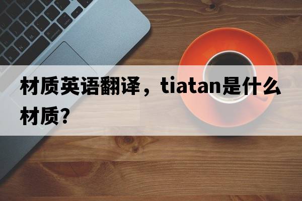 材質(zhì)英語(yǔ)翻譯，tiatan是什么材質(zhì)？