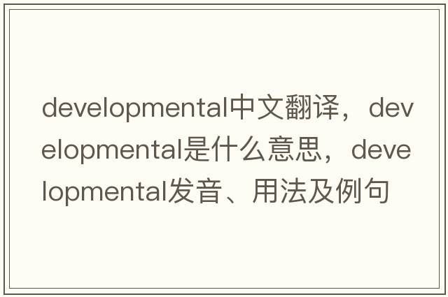 developmental中文翻譯，developmental是什么意思，developmental發(fā)音、用法及例句
