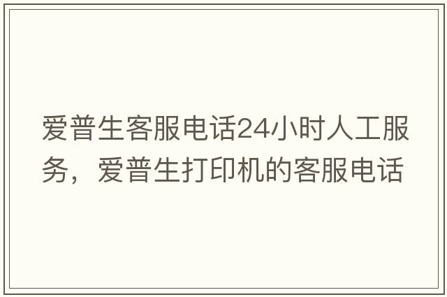 愛(ài)普生客服電話(huà)24小時(shí)人工服務(wù)，愛(ài)普生打印機的客服電話(huà)