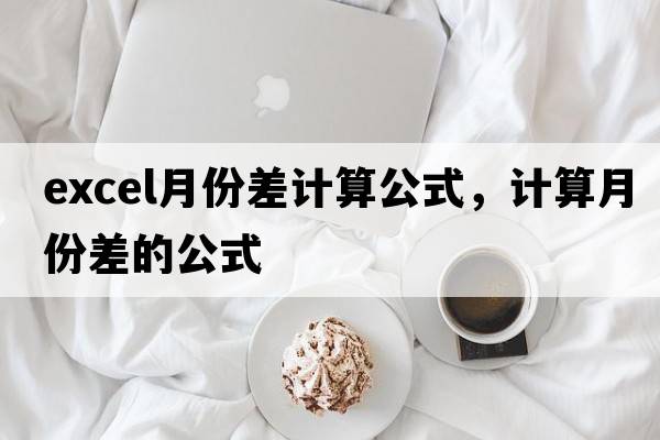 excel月份差計算公式，計算月份差的公式