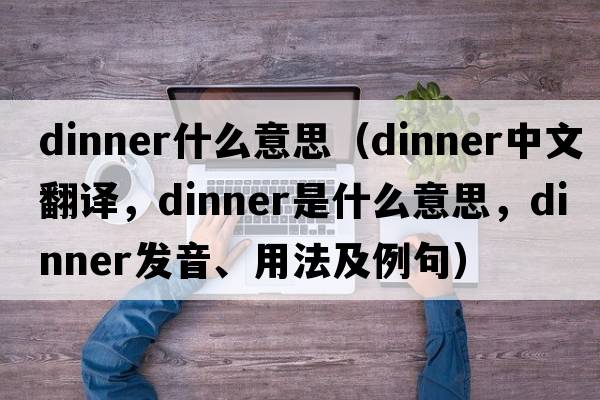 dinner什么意思（dinner中文翻譯，dinner是什么意思，dinner發(fā)音、用法及例句）
