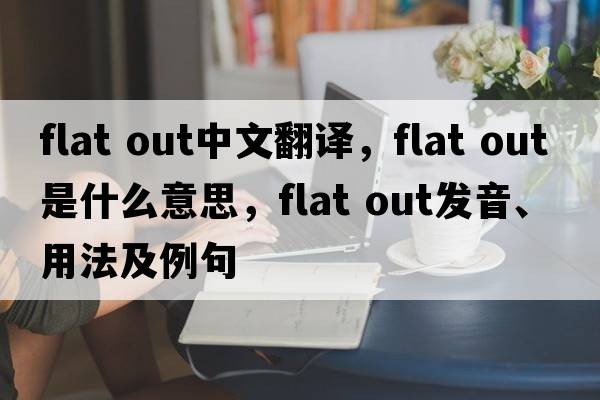 flat out中文翻譯，flat out是什么意思，flat out發(fā)音、用法及例句