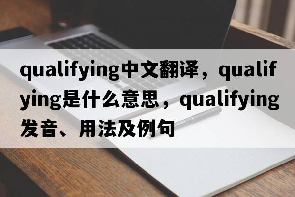 qualifying中文翻譯，qualifying是什么意思，qualifying發(fā)音、用法及例句