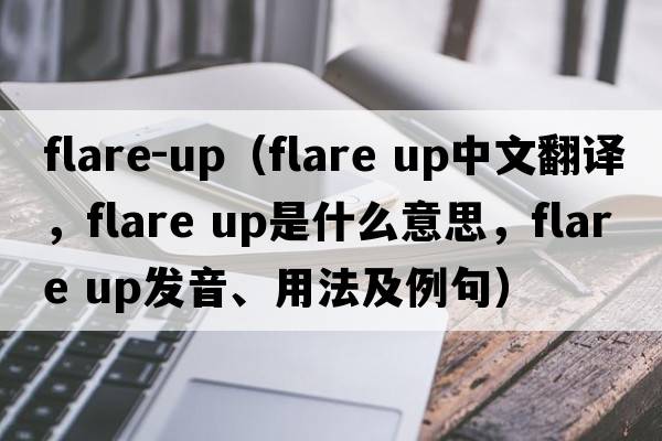 flare-up（flare up中文翻譯，flare up是什么意思，flare up發(fā)音、用法及例句）