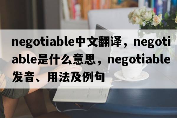 negotiable中文翻譯，negotiable是什么意思，negotiable發(fā)音、用法及例句