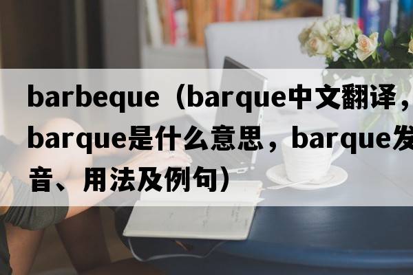 barbeque（barque中文翻譯，barque是什么意思，barque發(fā)音、用法及例句）
