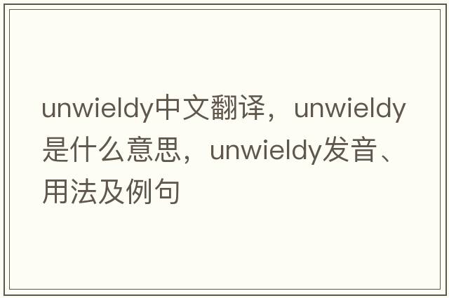 unwieldy中文翻譯，unwieldy是什么意思，unwieldy發(fā)音、用法及例句
