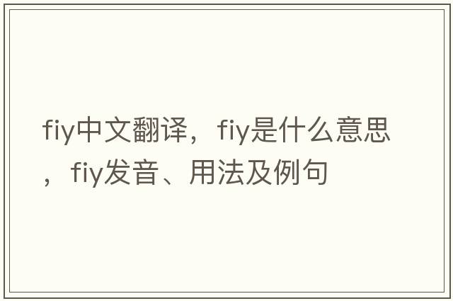 fiy中文翻譯，fiy是什么意思，fiy發(fā)音、用法及例句