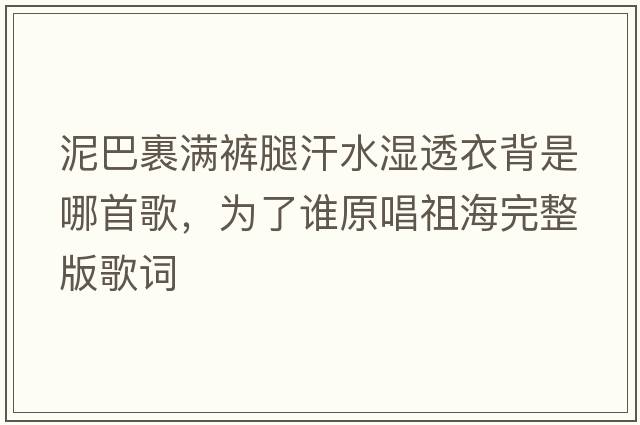 泥巴裹滿(mǎn)褲腿汗水濕透衣背是哪首歌，為了誰(shuí)原唱祖海完整版歌詞
