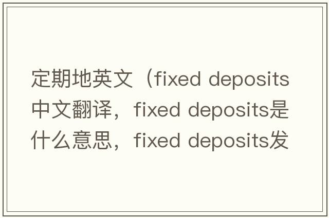 定期地英文（fixed deposits中文翻譯，fixed deposits是什么意思，fixed deposits發(fā)音、用法及例句）