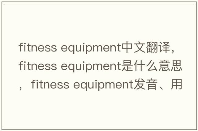 fitness equipment中文翻譯，fitness equipment是什么意思，fitness equipment發(fā)音、用法及例句