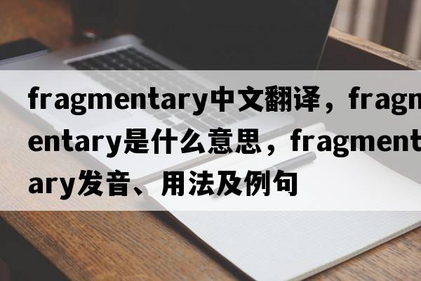 fragmentary中文翻譯，fragmentary是什么意思，fragmentary發(fā)音、用法及例句