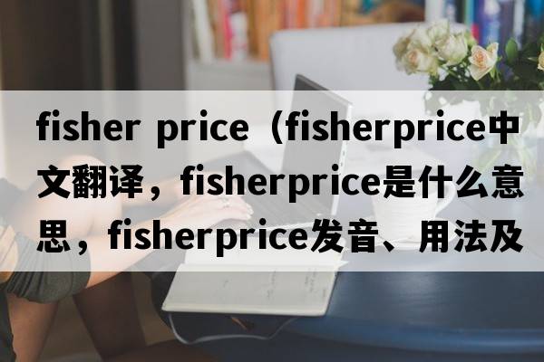 fisher price（fisherprice中文翻譯，fisherprice是什么意思，fisherprice發(fā)音、用法及例句）