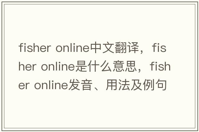 fisher online中文翻譯，fisher online是什么意思，fisher online發(fā)音、用法及例句
