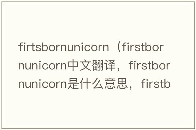 firtsbornunicorn（firstbornunicorn中文翻譯，firstbornunicorn是什么意思，firstbornunicorn發(fā)音、用法及例句）