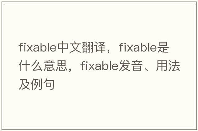 fixable中文翻譯，fixable是什么意思，fixable發(fā)音、用法及例句