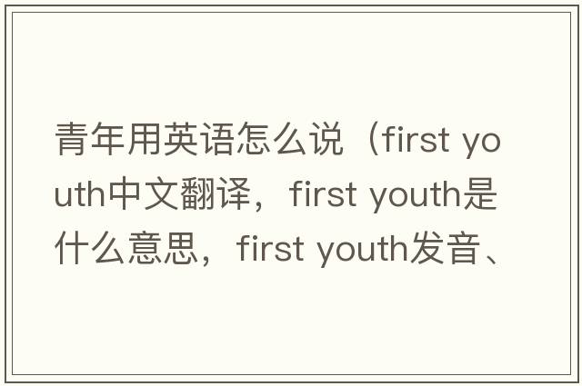 青年用英語(yǔ)怎么說(shuō)（first youth中文翻譯，first youth是什么意思，first youth發(fā)音、用法及例句）