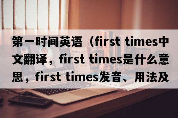 第一時(shí)間英語(yǔ)（first times中文翻譯，first times是什么意思，first times發(fā)音、用法及例句）