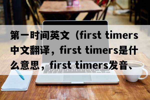 第一時(shí)間英文（first timers中文翻譯，first timers是什么意思，first timers發(fā)音、用法及例句）