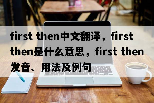 first then中文翻譯，first then是什么意思，first then發(fā)音、用法及例句