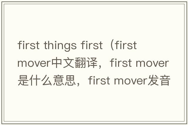 first things first（first mover中文翻譯，first mover是什么意思，first mover發(fā)音、用法及例句）