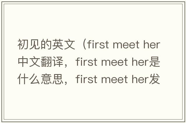 初見(jiàn)的英文（first meet her中文翻譯，first meet her是什么意思，first meet her發(fā)音、用法及例句）