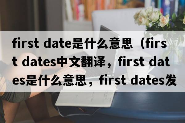 first date是什么意思（first dates中文翻譯，first dates是什么意思，first dates發(fā)音、用法及例句）