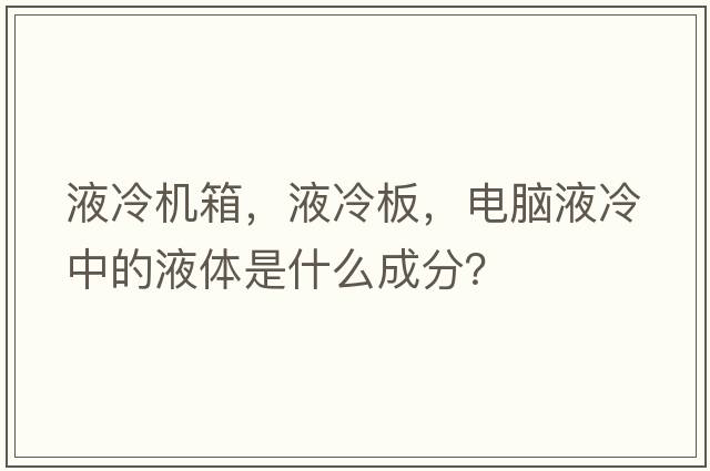 液冷機箱，液冷板，電腦液冷中的液體是什么成分？