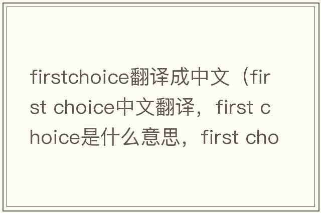 firstchoice翻譯成中文（first choice中文翻譯，first choice是什么意思，first choice發(fā)音、用法及例句）
